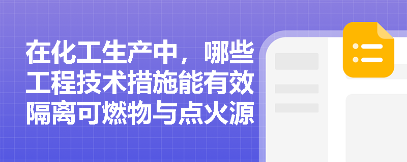 在化工生产中,哪些工程技术措施能有效隔离可燃物与点火源? 在化工生产中,哪些工程技术措施能有效隔离可燃物与点火源?