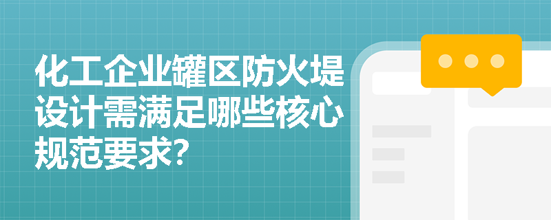 化工企业罐区防火堤设计需满足哪些核心规范要求? 化工企业罐区防火堤设计需满足哪些核心规范要求?