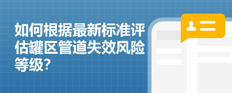 如何根据最新标准评估罐区管道失效风险等级? 如何根据最新标准评估罐区管道失效风险等级?