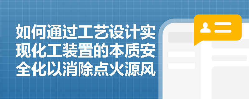 如何通过工艺设计实现化工装置的本质安全化以消除点火源风险? 如何通过工艺设计实现化工装置的本质安全化以消除点火源风险?