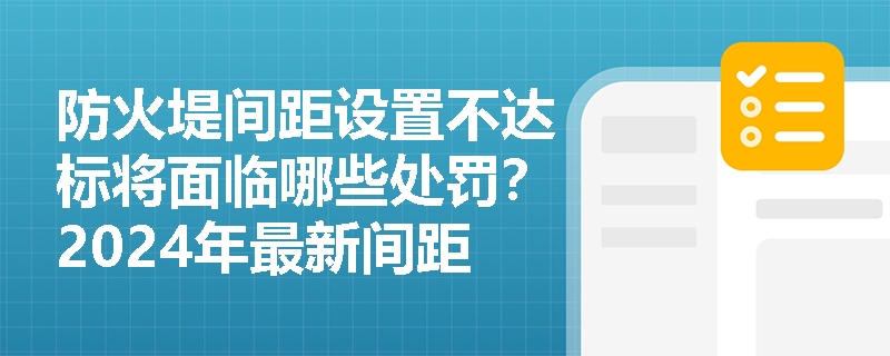防火堤间距设置不达标将面临哪些处罚?2024年最新间距要求详解 防火堤间距设置不达标将面临哪些处罚?2024年最新间距要求详解