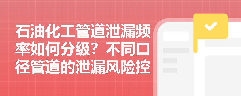 石油化工管道泄漏频率如何分级？不同口径管道的泄漏风险控制有何差异？