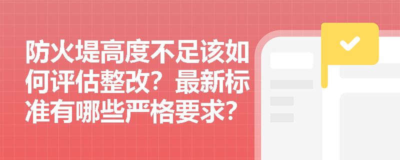 防火堤高度不足该如何评估整改?最新标准有哪些严格要求? 防火堤高度不足该如何评估整改?最新标准有哪些严格要求?
