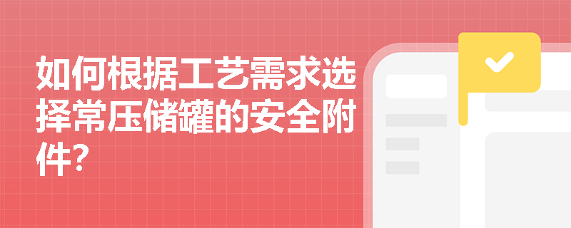 如何根据工艺需求选择常压储罐的安全附件? 如何根据工艺需求选择常压储罐的安全附件?