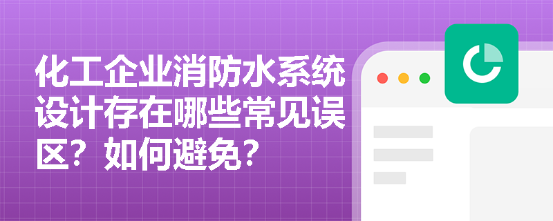 化工企业消防水系统设计存在哪些常见误区？如何避免？