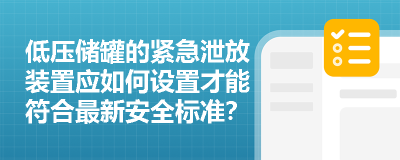 低压储罐的紧急泄放装置应如何设置才能符合最新安全标准? 低压储罐的紧急泄放装置应如何设置才能符合最新安全标准?