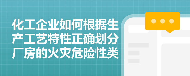 化工企业如何根据生产工艺特性正确划分厂房的火灾危险性类别？
