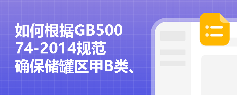 如何根据GB50074-2014规范确保储罐区甲B类、乙类和丙A类液体储罐的安全布置? 如何根据GB50074-2014规范确保储罐区甲B类、乙类和丙A类液体储罐的安全布置?