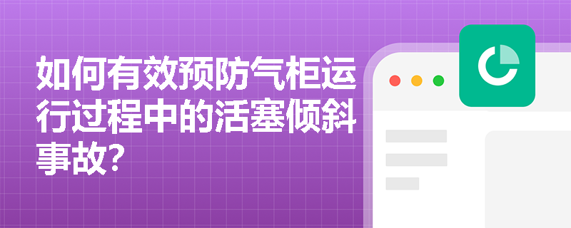 如何有效预防气柜运行过程中的活塞倾斜事故? 如何有效预防气柜运行过程中的活塞倾斜事故?