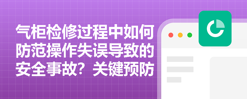 气柜检修过程中如何防范操作失误导致的安全事故?关键预防措施有哪些? 气柜检修过程中如何防范操作失误导致的安全事故?关键预防措施有哪些?