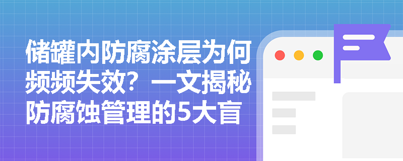 储罐内防腐涂层为何频频失效?一文揭秘防腐蚀管理的5大盲区 储罐内防腐涂层为何频频失效?一文揭秘防腐蚀管理的5大盲区