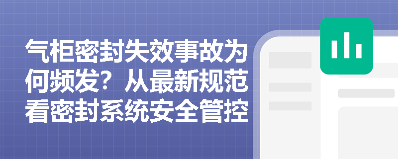 气柜密封失效事故为何频发？从最新规范看密封系统安全管控要点