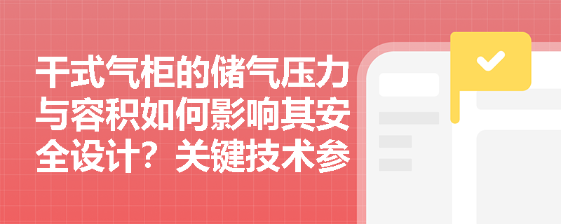 干式气柜的储气压力与容积如何影响其安全设计?关键技术参数详解 干式气柜的储气压力与容积如何影响其安全设计?关键技术参数详解