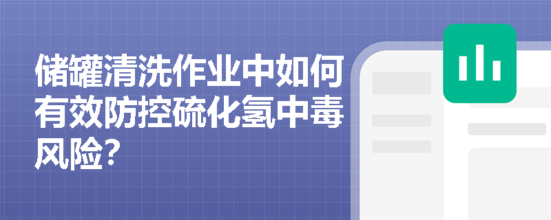 储罐清洗作业中如何有效防控硫化氢中毒风险? 储罐清洗作业中如何有效防控硫化氢中毒风险?