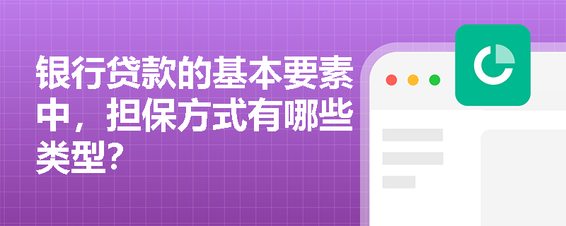 银行贷款的基本要素中,担保方式有哪些类型? 银行贷款的基本要素中,担保方式有哪些类型?