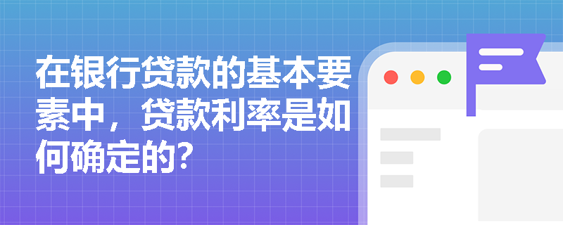 在银行贷款的基本要素中,贷款利率是如何确定的? 在银行贷款的基本要素中,贷款利率是如何确定的?