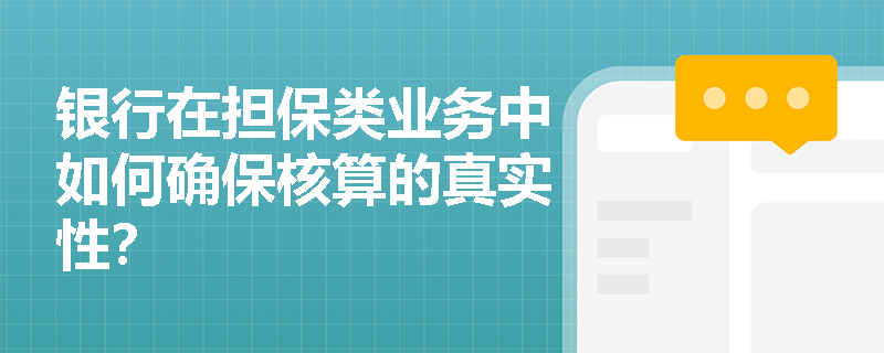 银行在担保类业务中如何确保核算的真实性? 银行在担保类业务中如何确保核算的真实性?