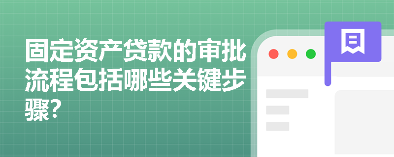 固定资产贷款的审批流程包括哪些关键步骤? 固定资产贷款的审批流程包括哪些关键步骤?