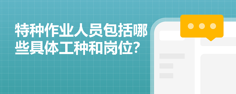 特种作业人员包括哪些具体工种和岗位? 特种作业人员包括哪些具体工种和岗位?