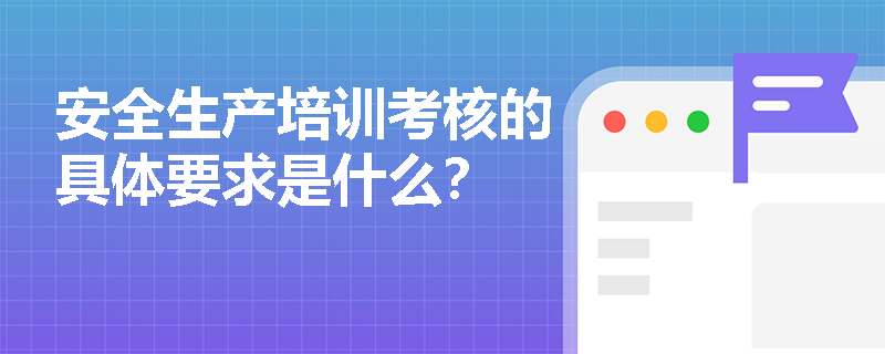 安全生产培训考核的具体要求是什么？