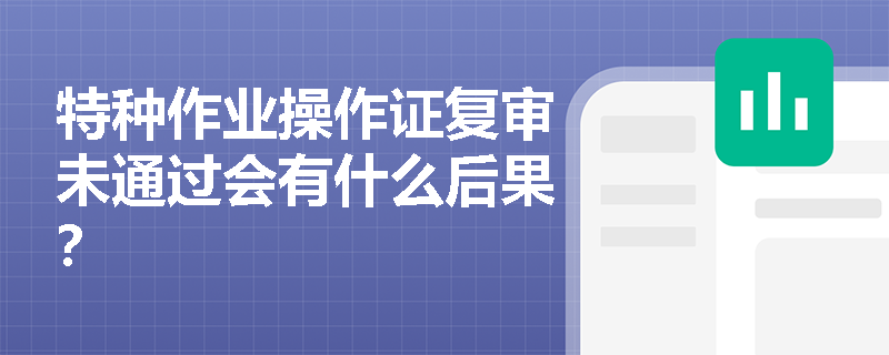 特种作业操作证复审未通过会有什么后果? 特种作业操作证复审未通过会有什么后果?