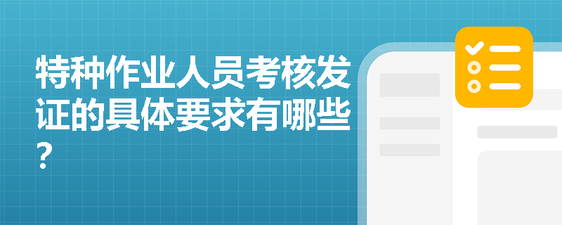 特种作业人员考核发证的具体要求有哪些? 特种作业人员考核发证的具体要求有哪些?