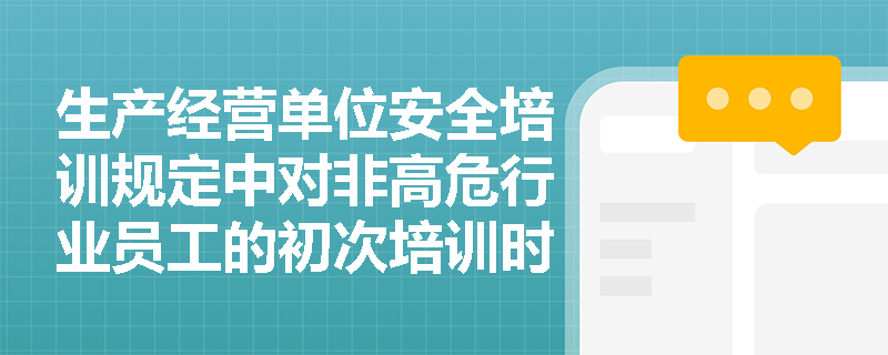 生产经营单位安全培训规定中对非高危行业员工的初次培训时间有何具体要求？