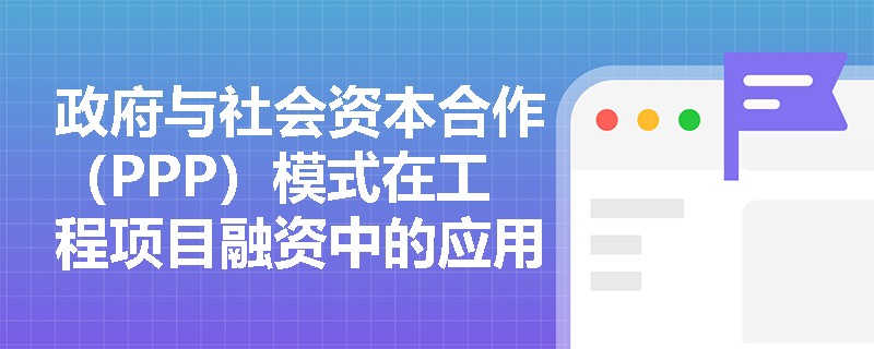 政府与社会资本合作(PPP)模式在工程项目融资中的应用有哪些? 政府与社会资本合作(PPP)模式在工程项目融资中的应用有哪些?