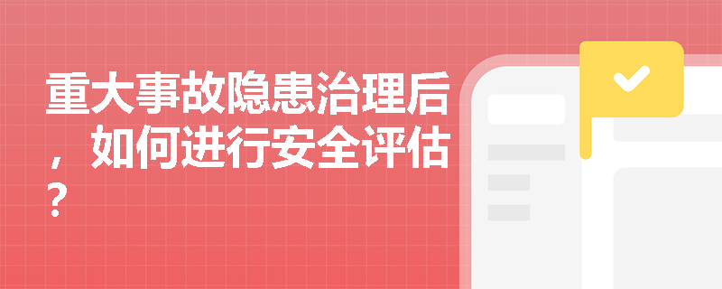 重大事故隐患治理后，如何进行安全评估？