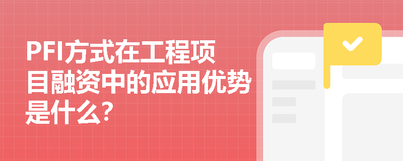 PFI方式在工程项目融资中的应用优势是什么? PFI方式在工程项目融资中的应用优势是什么?