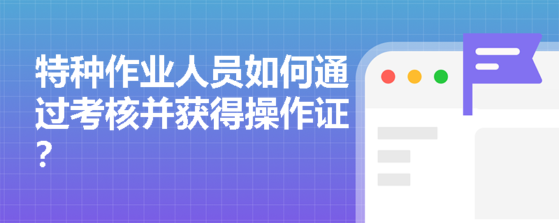 特种作业人员如何通过考核并获得操作证? 特种作业人员如何通过考核并获得操作证?