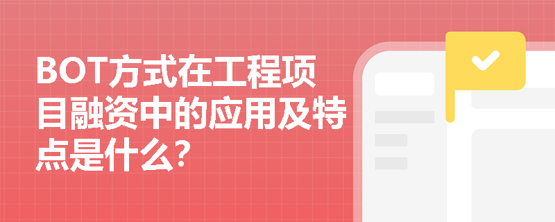 BOT方式在工程项目融资中的应用及特点是什么? BOT方式在工程项目融资中的应用及特点是什么?