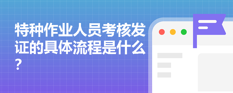 特种作业人员考核发证的具体流程是什么? 特种作业人员考核发证的具体流程是什么?