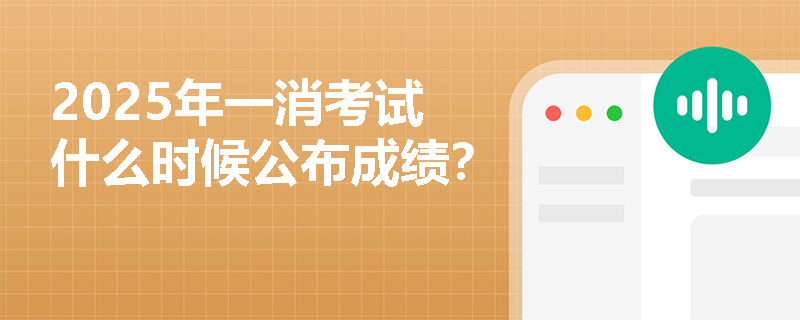 2025年一消考试什么时候公布成绩？