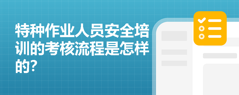 特种作业人员安全培训的考核流程是怎样的? 特种作业人员安全培训的考核流程是怎样的?