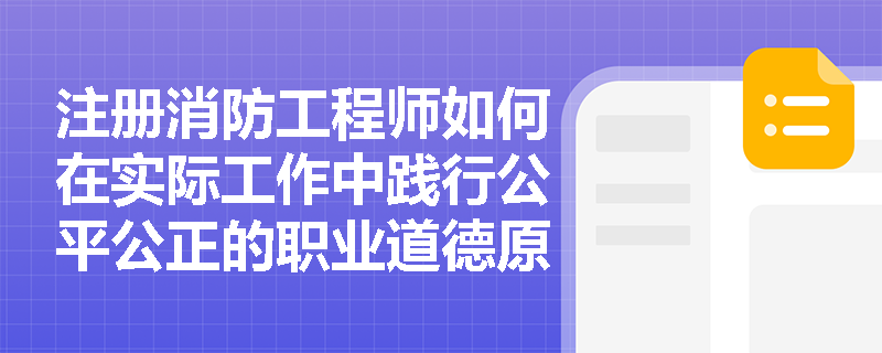 注册消防工程师如何在实际工作中践行公平公正的职业道德原则? 注册消防工程师如何在实际工作中践行公平公正的职业道德原则?