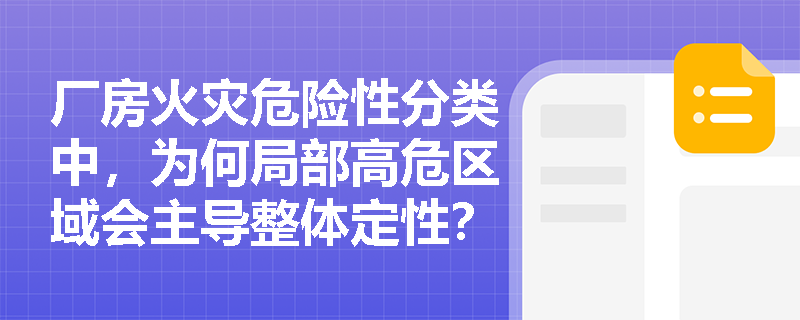 厂房火灾危险性分类中,为何局部高危区域会主导整体定性? 厂房火灾危险性分类中,为何局部高危区域会主导整体定性?