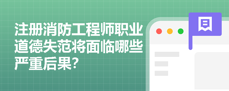 注册消防工程师职业道德失范将面临哪些严重后果? 注册消防工程师职业道德失范将面临哪些严重后果?
