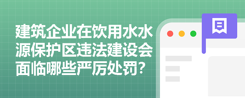 建筑企业在饮用水水源保护区违法建设会面临哪些严厉处罚? 建筑企业在饮用水水源保护区违法建设会面临哪些严厉处罚?