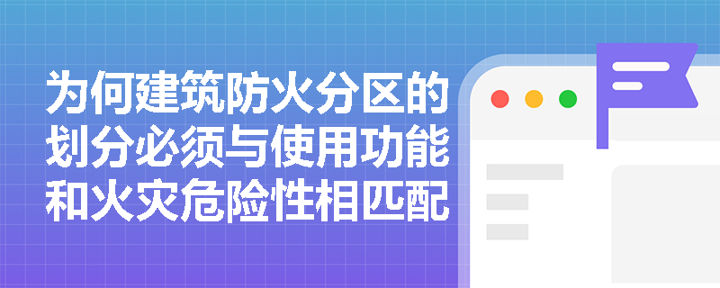 为何建筑防火分区的划分必须与使用功能和火灾危险性相匹配? 为何建筑防火分区的划分必须与使用功能和火灾危险性相匹配?