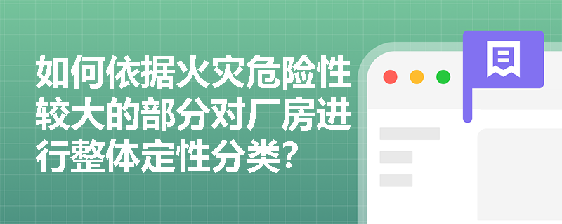 如何依据火灾危险性较大的部分对厂房进行整体定性分类? 如何依据火灾危险性较大的部分对厂房进行整体定性分类?
