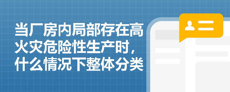 当厂房内局部存在高火灾危险性生产时,什么情况下整体分类可不升级? 当厂房内局部存在高火灾危险性生产时,什么情况下整体分类可不升级?