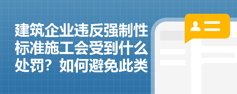 建筑企业违反强制性标准施工会受到什么处罚?如何避免此类风险? 建筑企业违反强制性标准施工会受到什么处罚?如何避免此类风险?