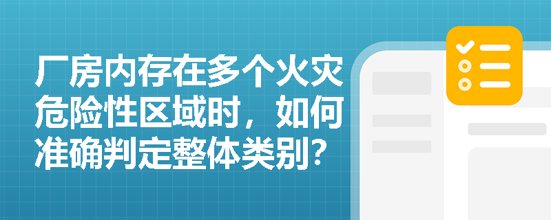 厂房内存在多个火灾危险性区域时,如何准确判定整体类别? 厂房内存在多个火灾危险性区域时,如何准确判定整体类别?