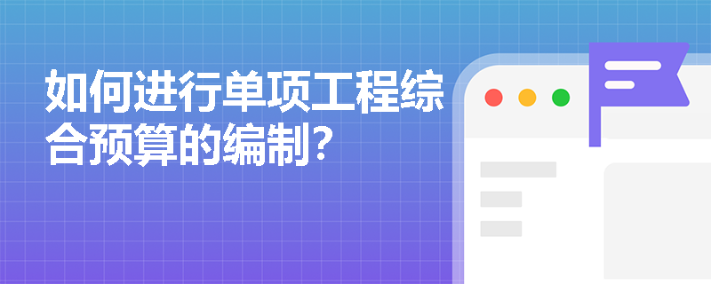 如何进行单项工程综合预算的编制? 如何进行单项工程综合预算的编制?