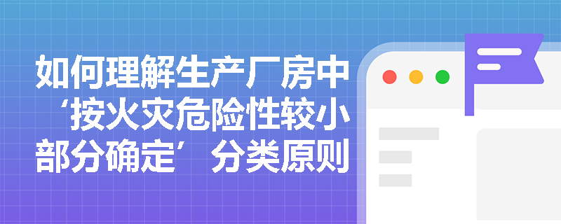 如何理解生产厂房中‘按火灾危险性较小部分确定’分类原则的适用边界? 如何理解生产厂房中‘按火灾危险性较小部分确定’分类原则的适用边界?