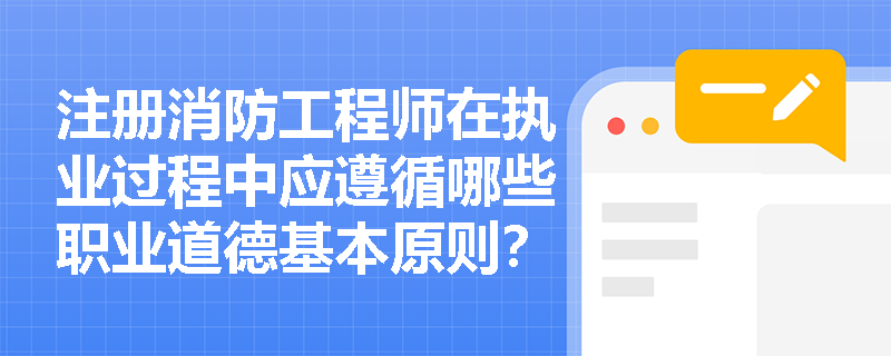 注册消防工程师在执业过程中应遵循哪些职业道德基本原则? 注册消防工程师在执业过程中应遵循哪些职业道德基本原则?