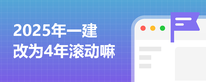 2025年一建改为4年滚动嘛