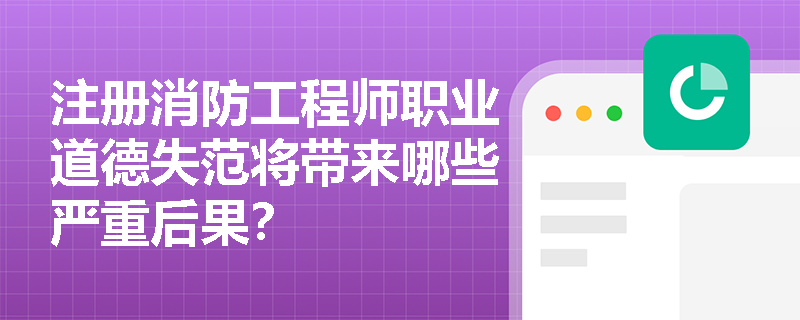注册消防工程师职业道德失范将带来哪些严重后果? 注册消防工程师职业道德失范将带来哪些严重后果?