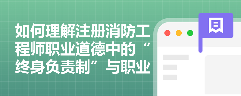 如何理解注册消防工程师职业道德中的“终身负责制”与职业操守的关系? 如何理解注册消防工程师职业道德中的“终身负责制”与职业操守的关系?